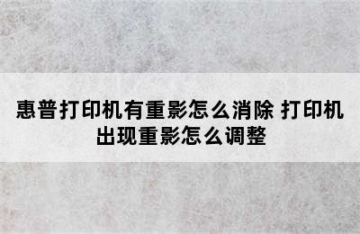 惠普打印机有重影怎么消除 打印机出现重影怎么调整